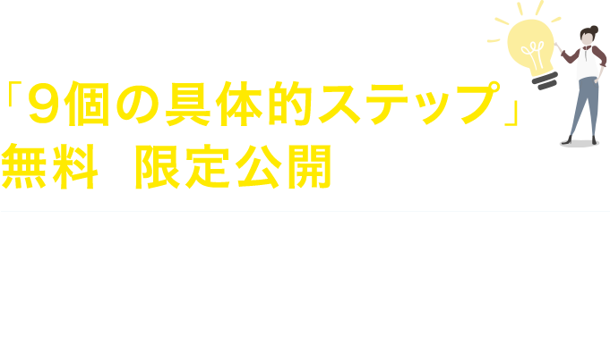 今だけこの集客の仕組みがわかる「9個の具体的ステップ」を無料で限定公開しています。期間限定公開なので、もし興味がある場合は、今すぐLINE登録をして無料で受け取ってください。
