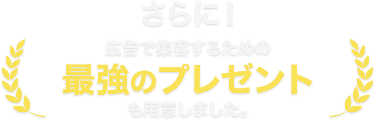 さらに！広告で集客するための最強のプレゼントも用意しました。