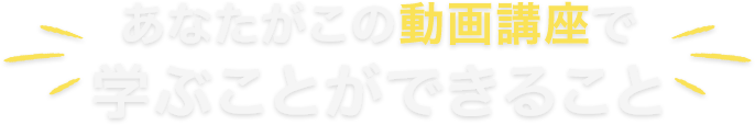あなたがこの動画講座で学ぶことができること