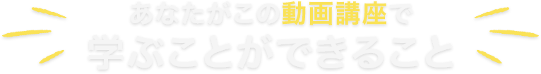 あなたがこの動画講座で学ぶことができること