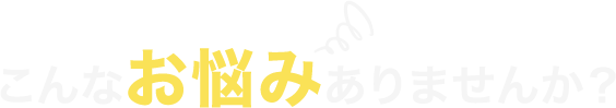 こんなお悩みありませんか？