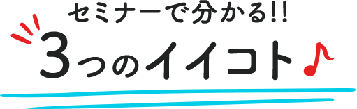 セミナーで分かる!!3つのイイコト♪